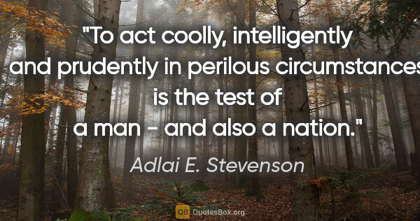 Adlai E. Stevenson quote: "To act coolly, intelligently and prudently in perilous..."