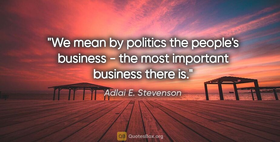 Adlai E. Stevenson quote: "We mean by "politics" the people's business - the most..."