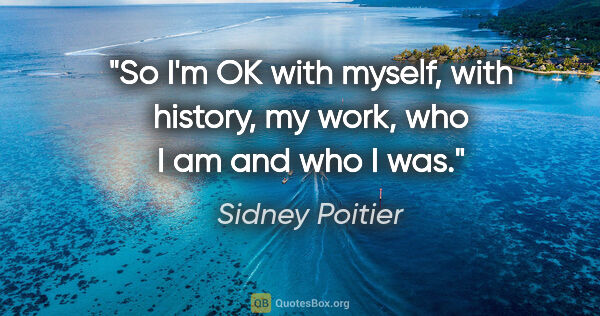 Sidney Poitier quote: "So I'm OK with myself, with history, my work, who I am and who..."