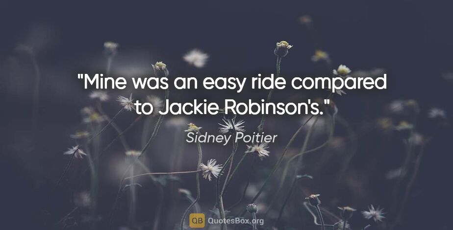 Sidney Poitier quote: "Mine was an easy ride compared to Jackie Robinson's."