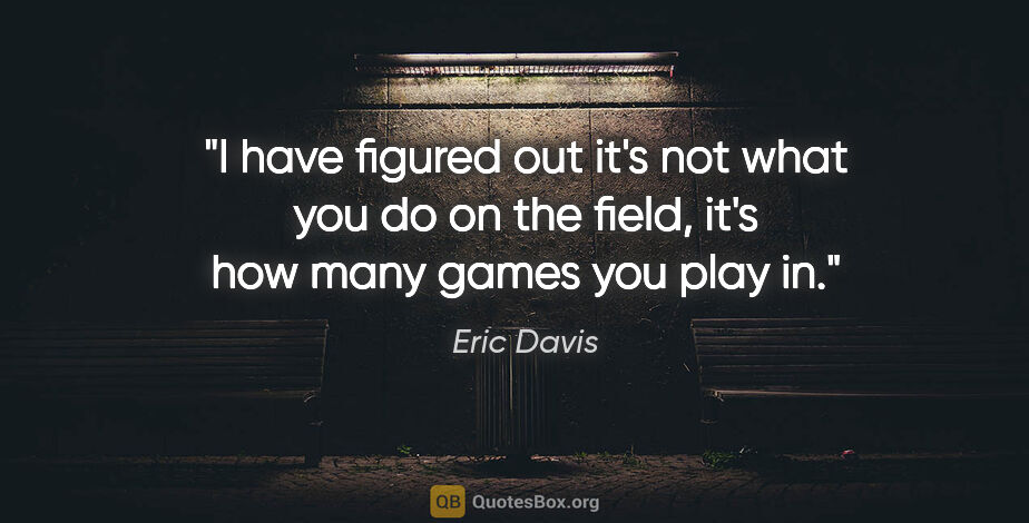 Eric Davis quote: "I have figured out it's not what you do on the field, it's how..."