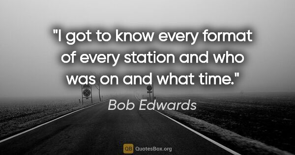 Bob Edwards quote: "I got to know every format of every station and who was on and..."