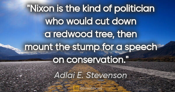Adlai E. Stevenson quote: "Nixon is the kind of politician who would cut down a redwood..."