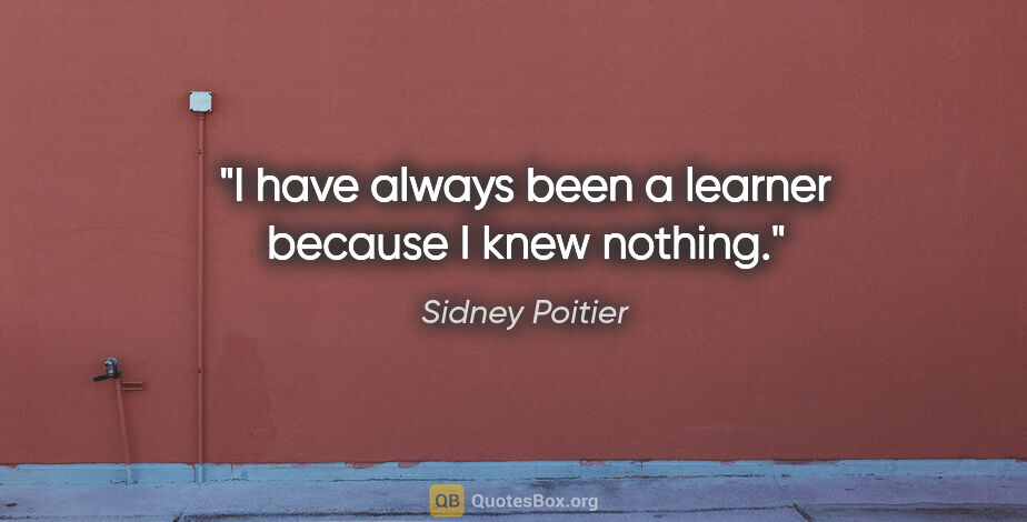 Sidney Poitier quote: "I have always been a learner because I knew nothing."
