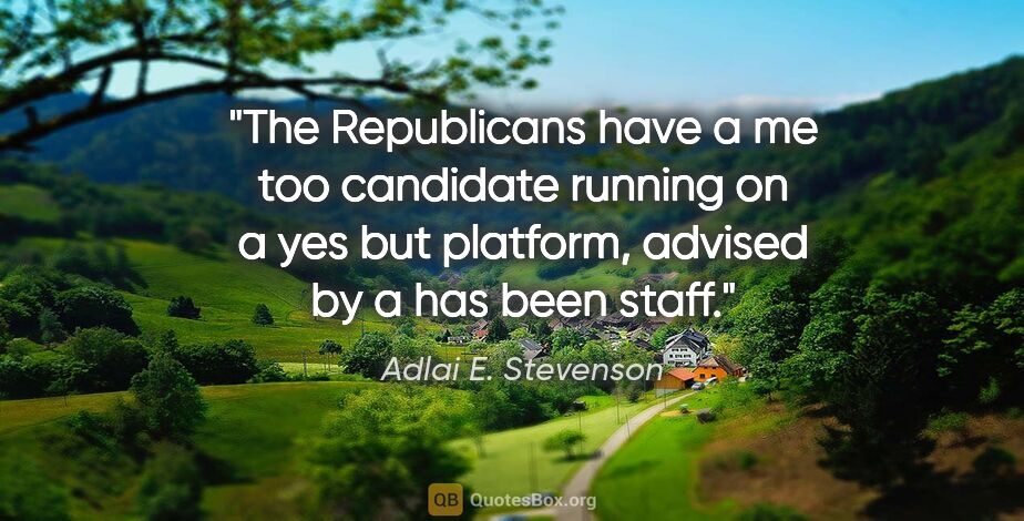 Adlai E. Stevenson quote: "The Republicans have a me too candidate running on a yes but..."