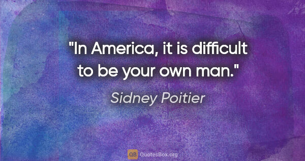 Sidney Poitier quote: "In America, it is difficult to be your own man."