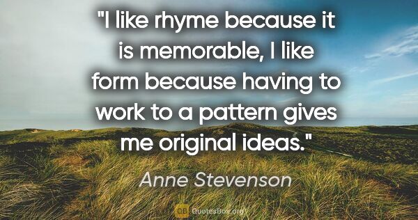 Anne Stevenson quote: "I like rhyme because it is memorable, I like form because..."