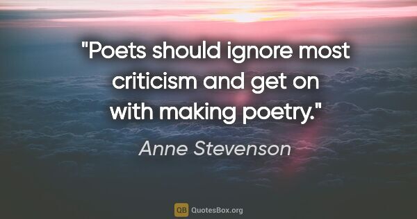 Anne Stevenson quote: "Poets should ignore most criticism and get on with making poetry."