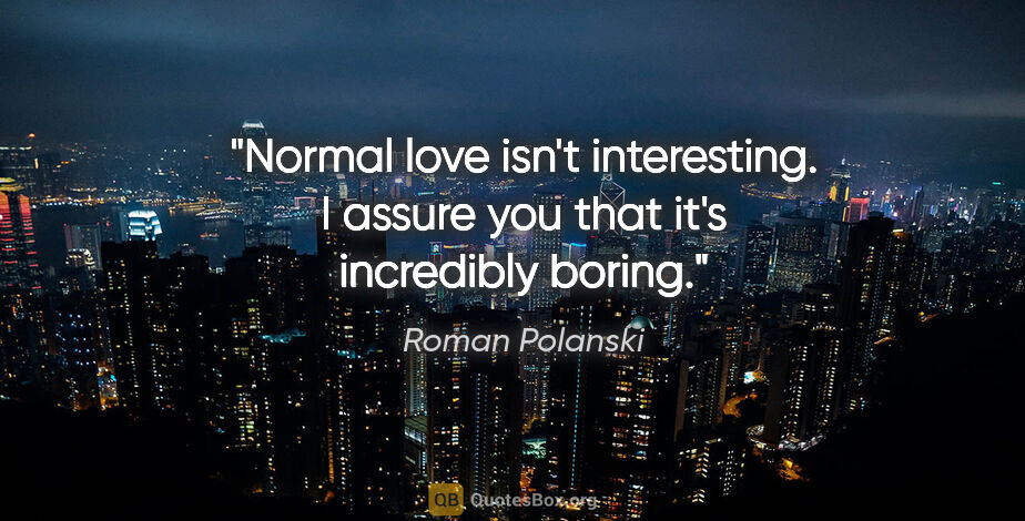 Roman Polanski quote: "Normal love isn't interesting. I assure you that it's..."