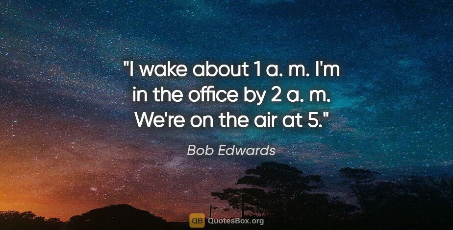 Bob Edwards quote: "I wake about 1 a. m. I'm in the office by 2 a. m. We're on the..."