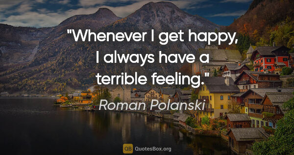 Roman Polanski quote: "Whenever I get happy, I always have a terrible feeling."