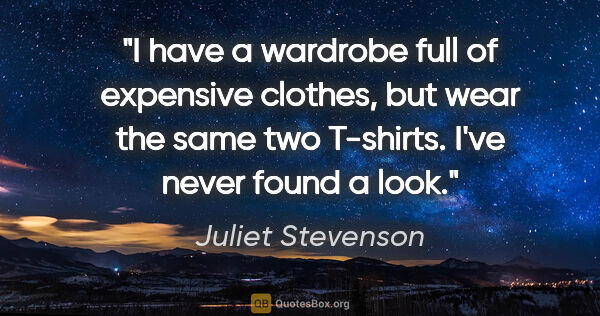 Juliet Stevenson quote: "I have a wardrobe full of expensive clothes, but wear the same..."