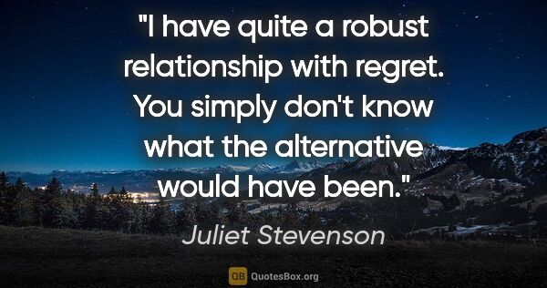 Juliet Stevenson quote: "I have quite a robust relationship with regret. You simply..."