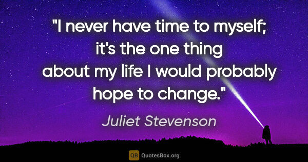 Juliet Stevenson quote: "I never have time to myself; it's the one thing about my life..."