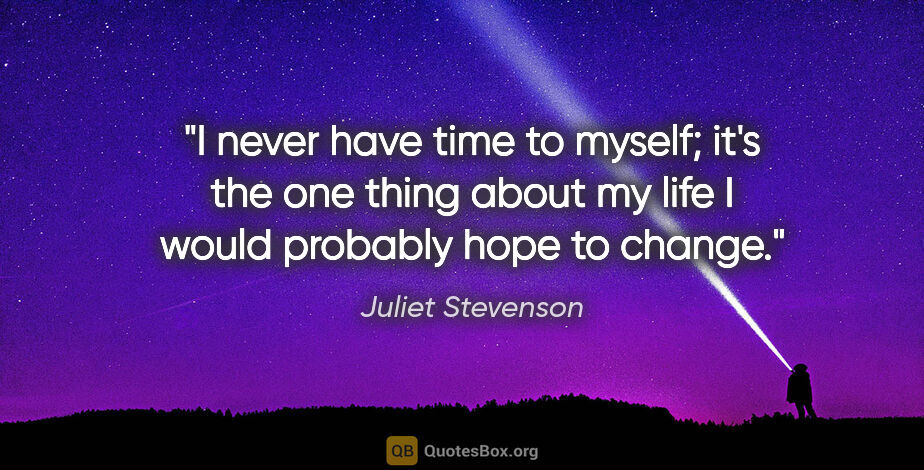 Juliet Stevenson quote: "I never have time to myself; it's the one thing about my life..."