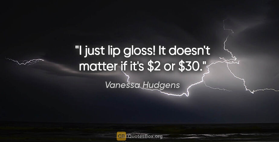 Vanessa Hudgens quote: "I just lip gloss! It doesn't matter if it's $2 or $30."
