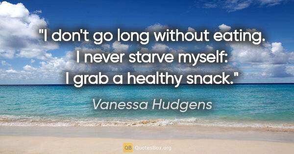 Vanessa Hudgens quote: "I don't go long without eating. I never starve myself: I grab..."