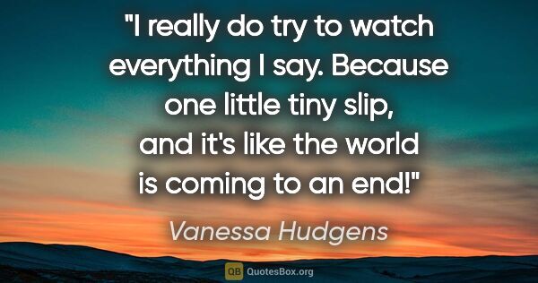 Vanessa Hudgens quote: "I really do try to watch everything I say. Because one little..."