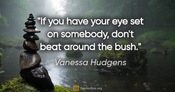Vanessa Hudgens quote: "If you have your eye set on somebody, don't beat around the bush."