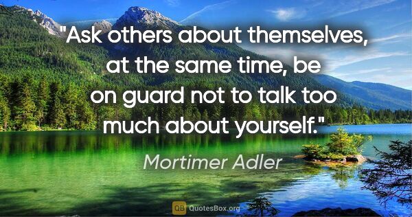 Mortimer Adler quote: "Ask others about themselves, at the same time, be on guard not..."