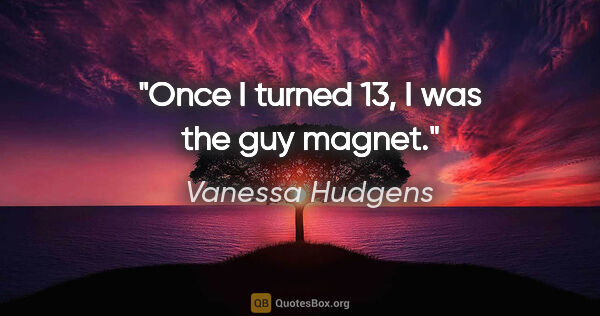 Vanessa Hudgens quote: "Once I turned 13, I was the guy magnet."