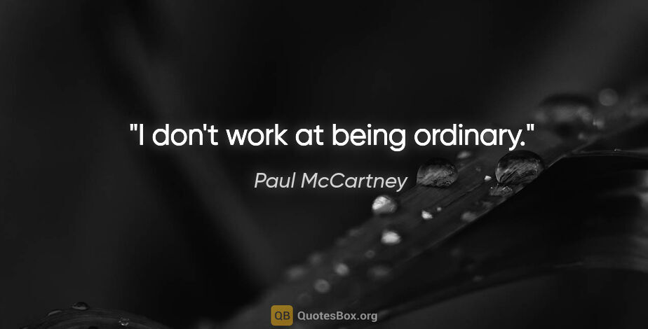 Paul McCartney quote: "I don't work at being ordinary."