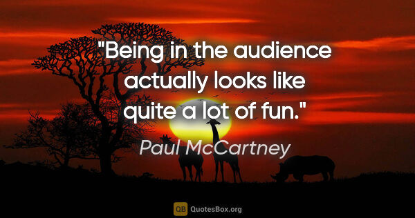 Paul McCartney quote: "Being in the audience actually looks like quite a lot of fun."