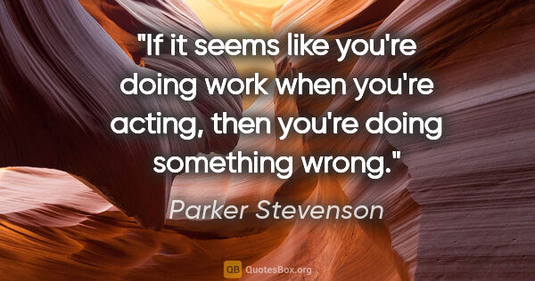 Parker Stevenson quote: "If it seems like you're doing work when you're acting, then..."