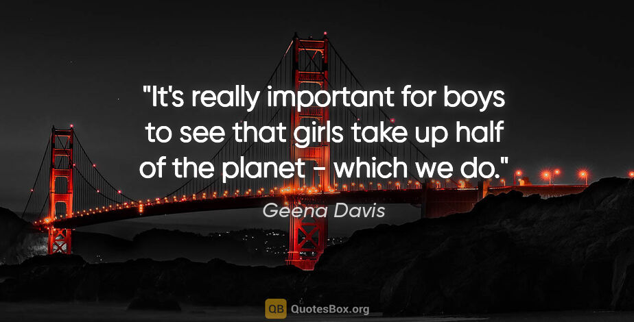 Geena Davis quote: "It's really important for boys to see that girls take up half..."