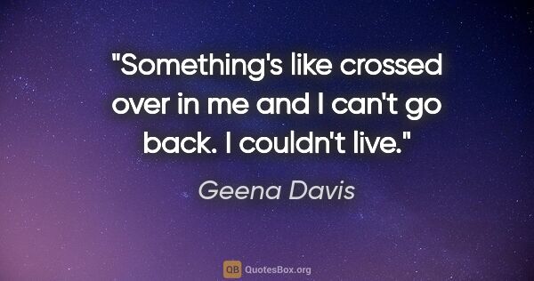Geena Davis quote: "Something's like crossed over in me and I can't go back. I..."