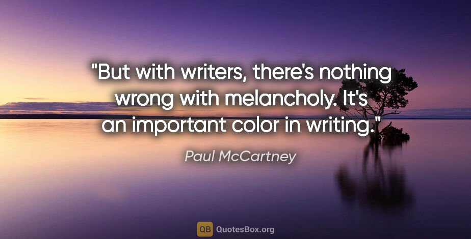 Paul McCartney quote: "But with writers, there's nothing wrong with melancholy. It's..."