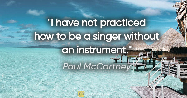 Paul McCartney quote: "I have not practiced how to be a singer without an instrument."