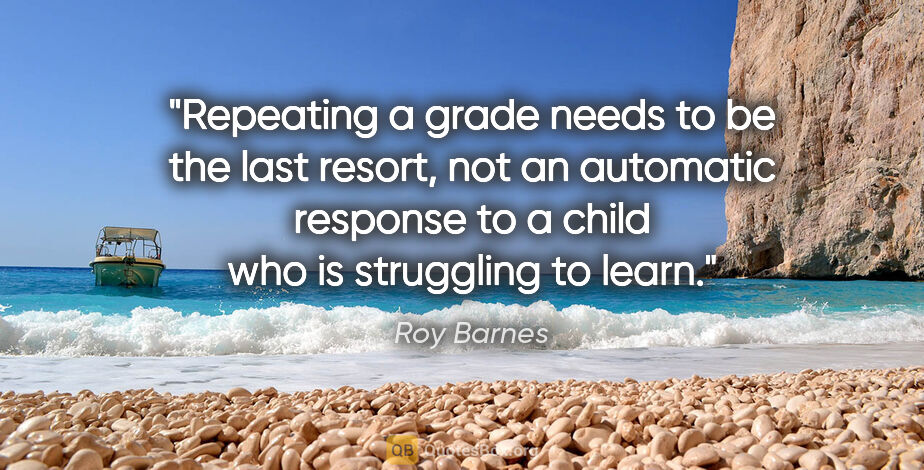 Roy Barnes quote: "Repeating a grade needs to be the last resort, not an..."