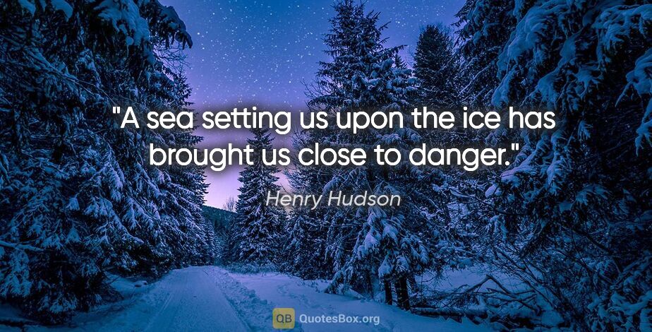 Henry Hudson quote: "A sea setting us upon the ice has brought us close to danger."