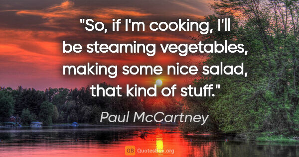 Paul McCartney quote: "So, if I'm cooking, I'll be steaming vegetables, making some..."
