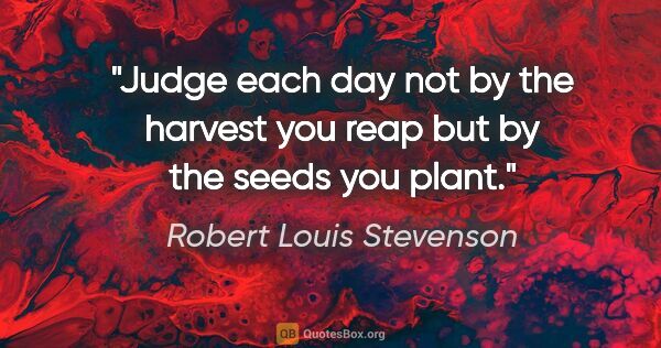 Robert Louis Stevenson quote: "Judge each day not by the harvest you reap but by the seeds..."