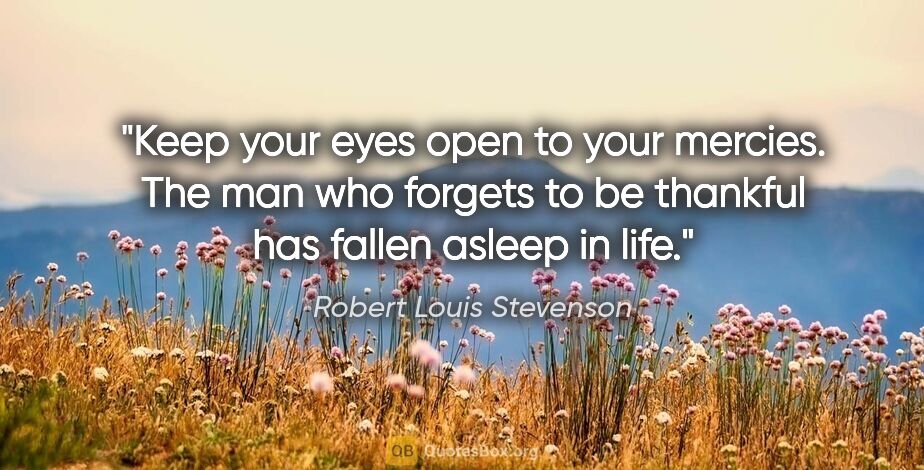 Robert Louis Stevenson quote: "Keep your eyes open to your mercies. The man who forgets to be..."