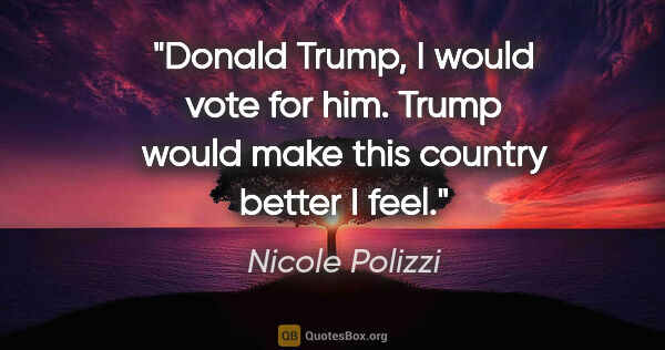 Nicole Polizzi quote: "Donald Trump, I would vote for him. Trump would make this..."
