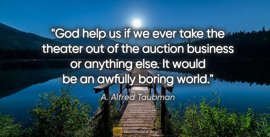 A. Alfred Taubman quote: "God help us if we ever take the theater out of the auction..."