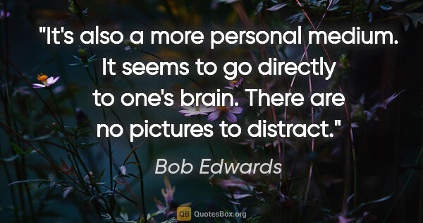 Bob Edwards quote: "It's also a more personal medium. It seems to go directly to..."