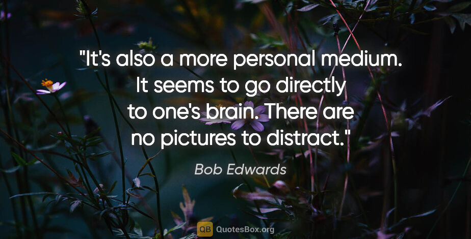 Bob Edwards quote: "It's also a more personal medium. It seems to go directly to..."
