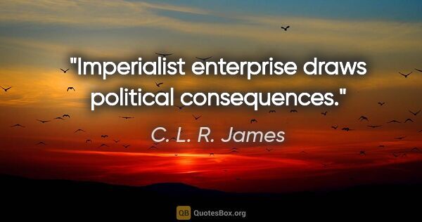 C. L. R. James quote: "Imperialist enterprise draws political consequences."