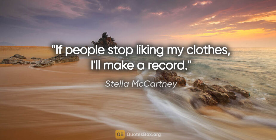 Stella McCartney quote: "If people stop liking my clothes, I'll make a record."