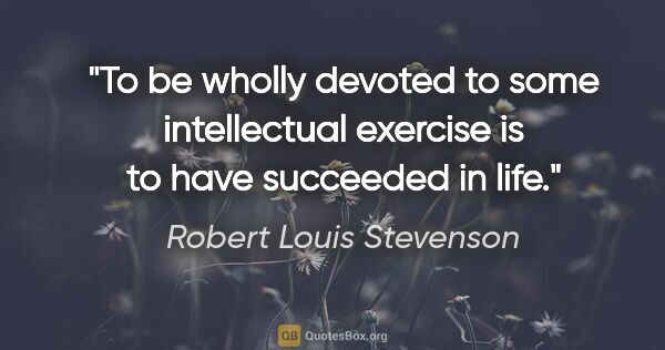 Robert Louis Stevenson quote: "To be wholly devoted to some intellectual exercise is to have..."