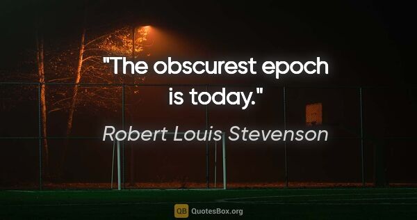 Robert Louis Stevenson quote: "The obscurest epoch is today."
