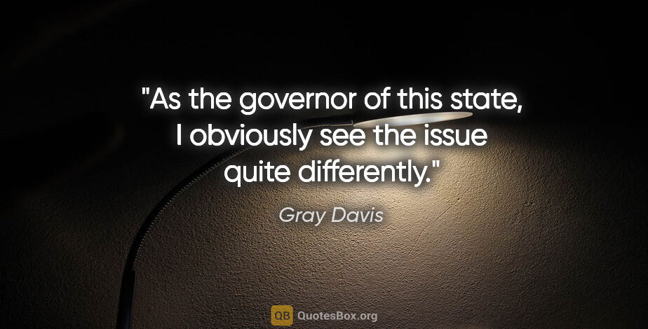 Gray Davis quote: "As the governor of this state, I obviously see the issue quite..."