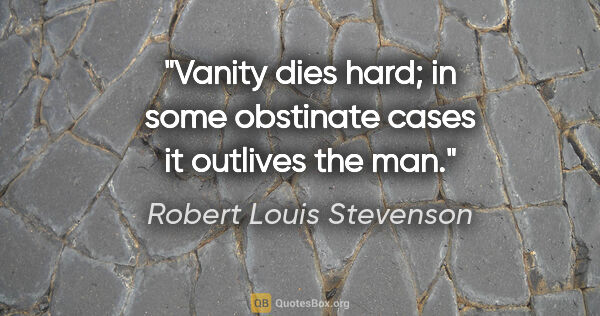 Robert Louis Stevenson quote: "Vanity dies hard; in some obstinate cases it outlives the man."