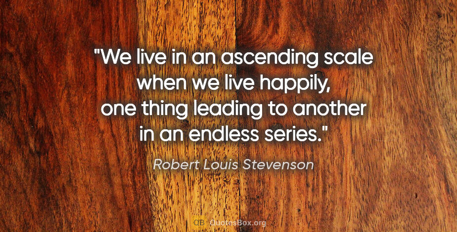 Robert Louis Stevenson quote: "We live in an ascending scale when we live happily, one thing..."
