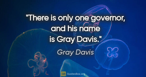 Gray Davis quote: "There is only one governor, and his name is Gray Davis."