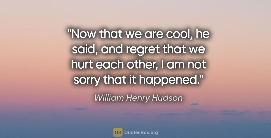 William Henry Hudson quote: "Now that we are cool, he said, and regret that we hurt each..."